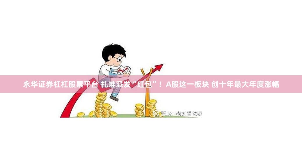 永华证券杠杠股票平台 扎堆派发“红包”!A股这一板块 创十年最大年度涨幅