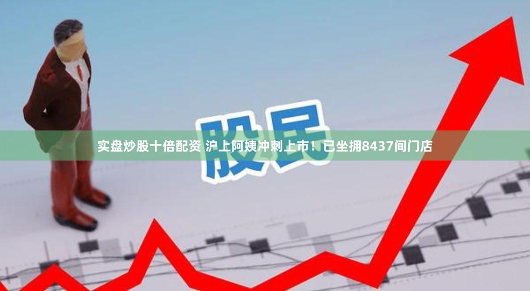 实盘炒股十倍配资 沪上阿姨冲刺上市!已坐拥8437间门店