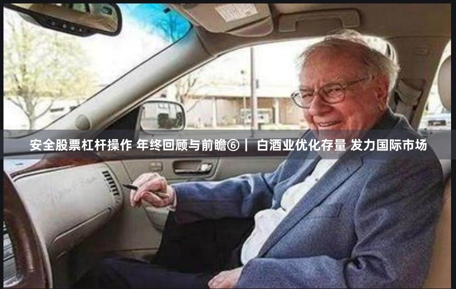 安全股票杠杆操作 年终回顾与前瞻⑥| 白酒业优化存量 发力国际市场