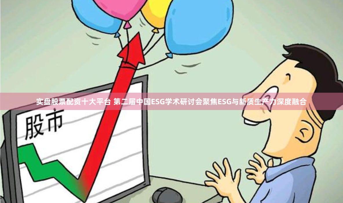 实盘股票配资十大平台 第二届中国ESG学术研讨会聚焦ESG与新质生产力深度融合