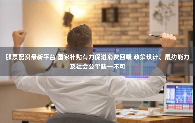 股票配资最新平台 国家补贴有力促进消费回暖 政策设计、履约能力及社会公平缺一不可