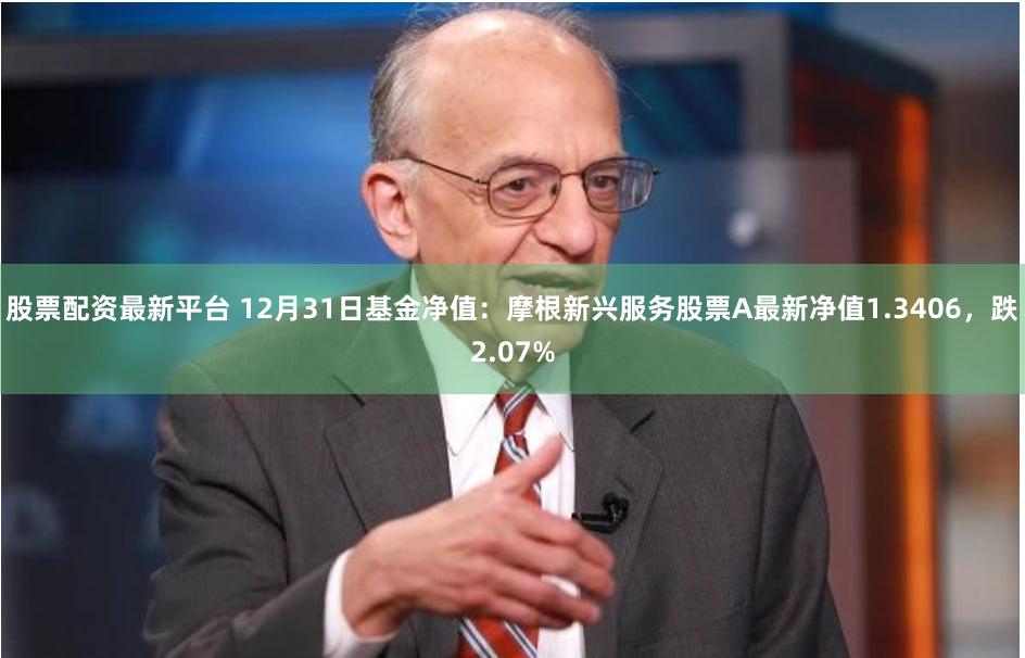 股票配资最新平台 12月31日基金净值:摩根新兴服务股票A最新净值1.3406,跌2.07%