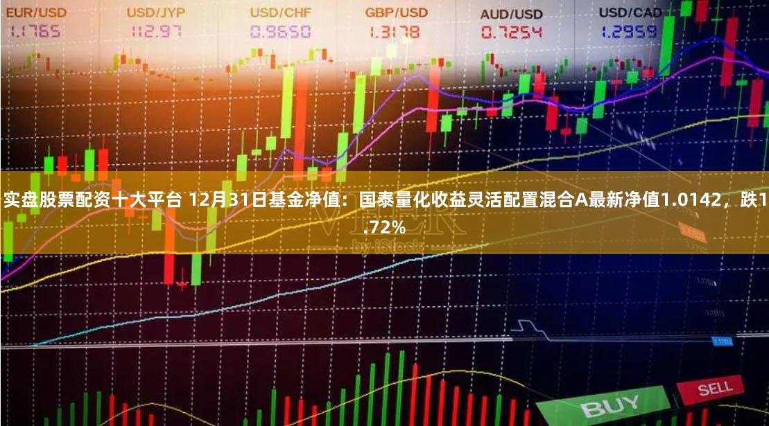 实盘股票配资十大平台 12月31日基金净值:国泰量化收益灵活配置混合A最新净值1.0142,跌1.72%