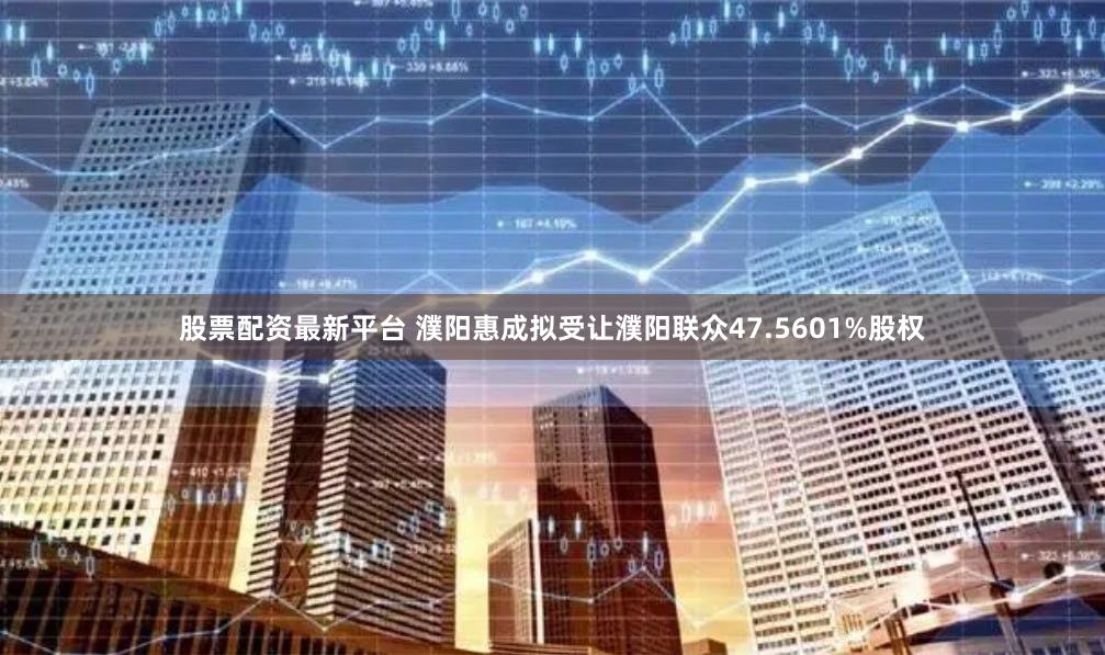 股票配资最新平台 濮阳惠成拟受让濮阳联众47.5601%股权