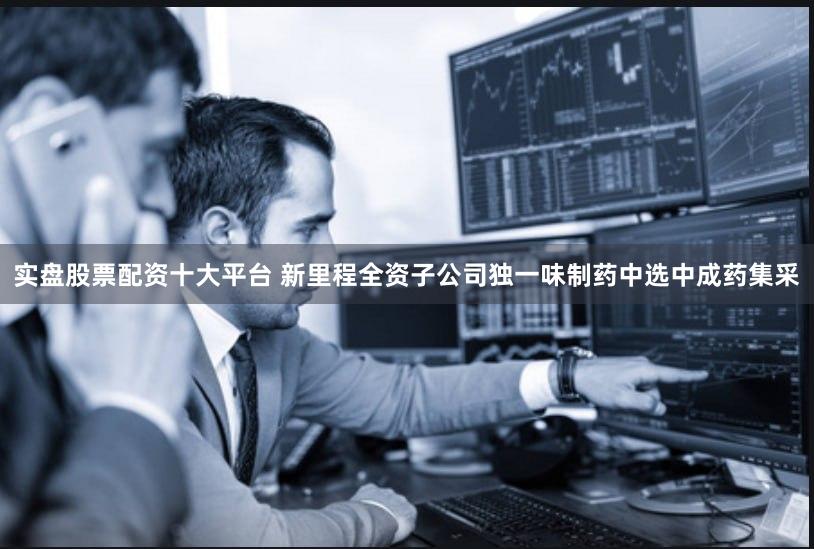 实盘股票配资十大平台 新里程全资子公司独一味制药中选中成药集采