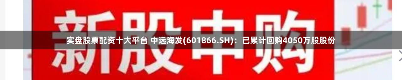 实盘股票配资十大平台 中远海发(601866.SH):已累计回购4050万股股份