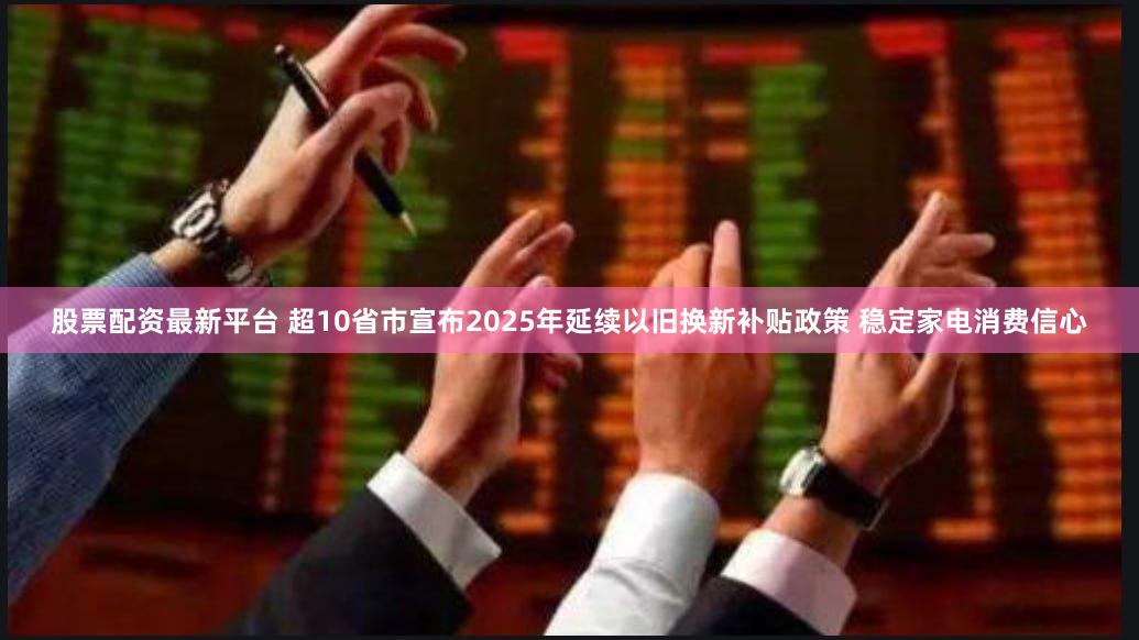 股票配资最新平台 超10省市宣布2025年延续以旧换新补贴政策 稳定家电消费信心