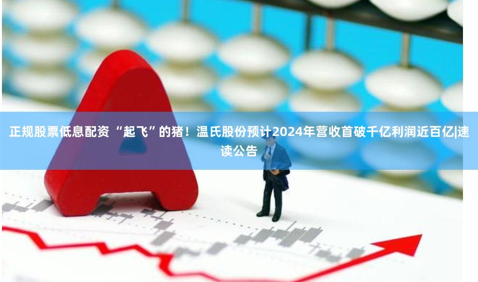 正规股票低息配资 “起飞”的猪!温氏股份预计2024年营收首破千亿利润近百亿|速读公告