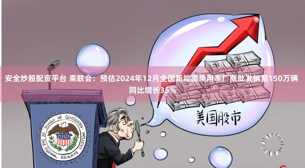 安全炒股配资平台 乘联会:预估2024年12月全国新能源乘用车厂商批发销量150万辆 同比增长35%