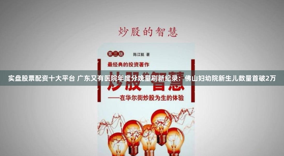 实盘股票配资十大平台 广东又有医院年度分娩量刷新纪录:佛山妇幼院新生儿数量首破2万