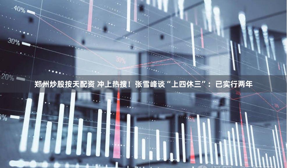 郑州炒股按天配资 冲上热搜!张雪峰谈“上四休三”:已实行两年