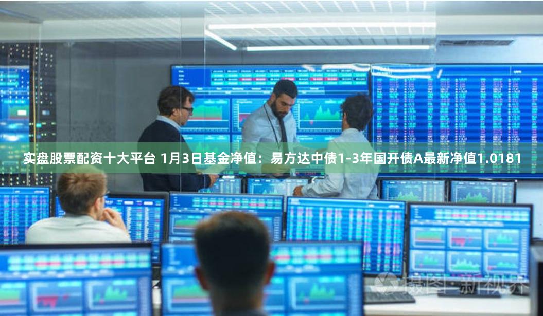 实盘股票配资十大平台 1月3日基金净值:易方达中债1-3年国开债A最新净值1.0181