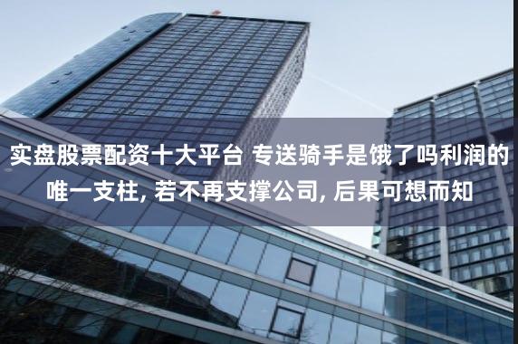 实盘股票配资十大平台 专送骑手是饿了吗利润的唯一支柱, 若不再支撑公司, 后果可想而知