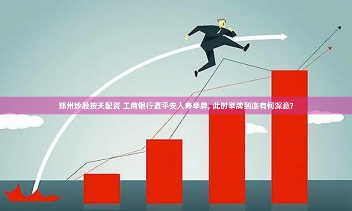 郑州炒股按天配资 工商银行遭平安人寿举牌, 此时举牌到底有何深意?
