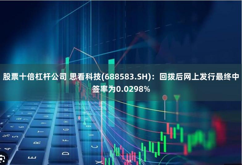 股票十倍杠杆公司 思看科技(688583.SH):回拨后网上发行最终中签率为0.0298%