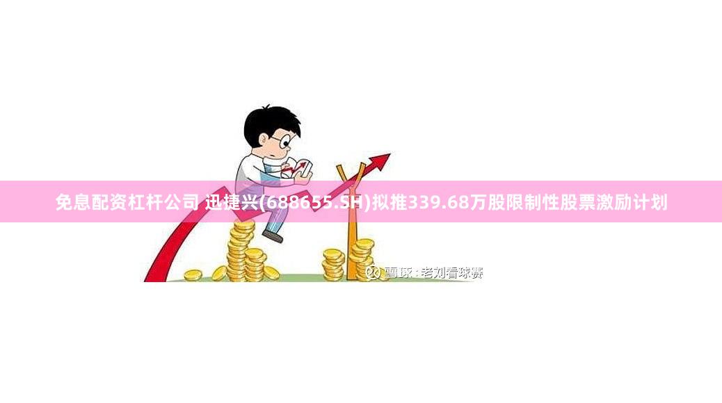 免息配资杠杆公司 迅捷兴(688655.SH)拟推339.68万股限制性股票激励计划