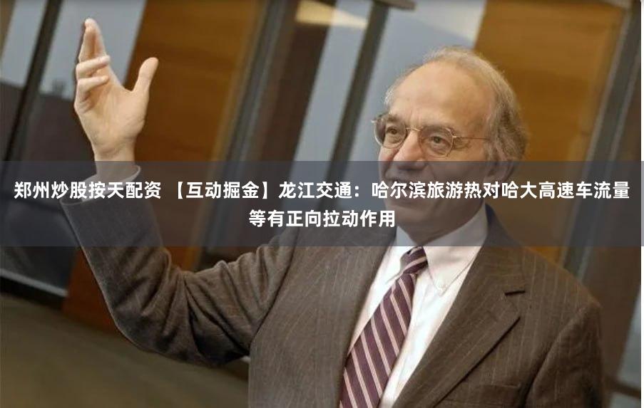 郑州炒股按天配资 【互动掘金】龙江交通:哈尔滨旅游热对哈大高速车流量等有正向拉动作用