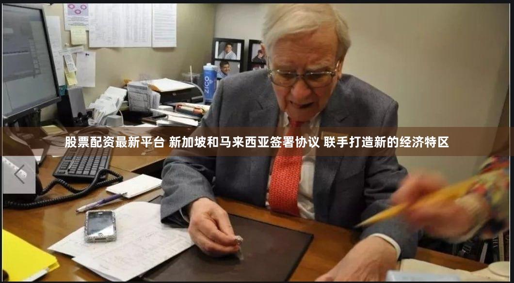 股票配资最新平台 新加坡和马来西亚签署协议 联手打造新的经济特区
