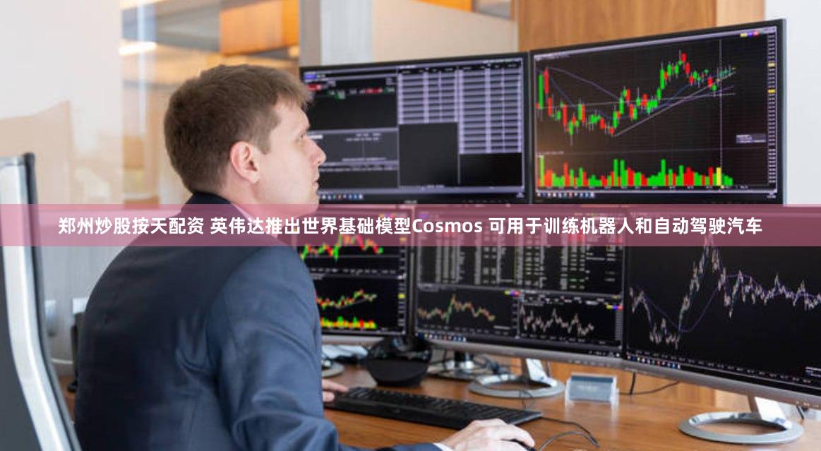 郑州炒股按天配资 英伟达推出世界基础模型Cosmos 可用于训练机器人和自动驾驶汽车
