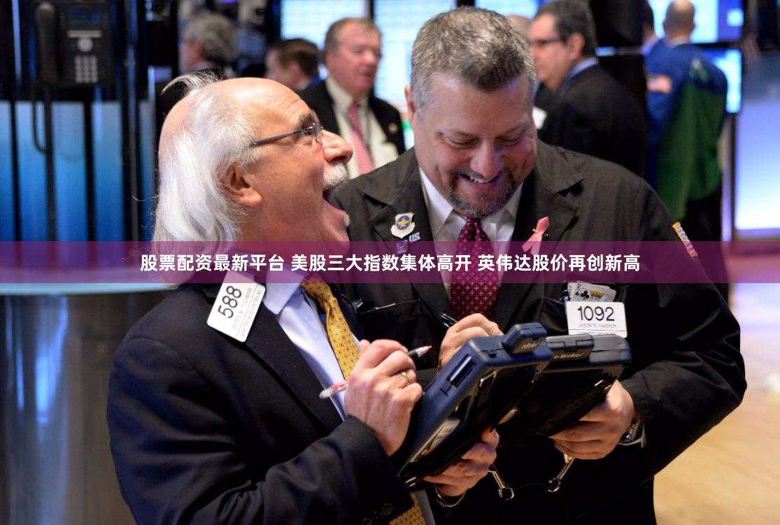 股票配资最新平台 美股三大指数集体高开 英伟达股价再创新高