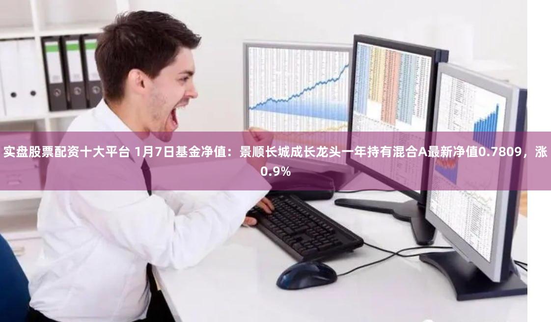 实盘股票配资十大平台 1月7日基金净值:景顺长城成长龙头一年持有混合A最新净值0.7809,涨0.9%