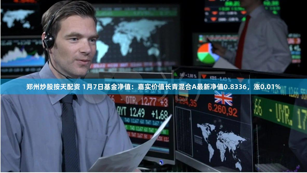 郑州炒股按天配资 1月7日基金净值:嘉实价值长青混合A最新净值0.8336,涨0.01%