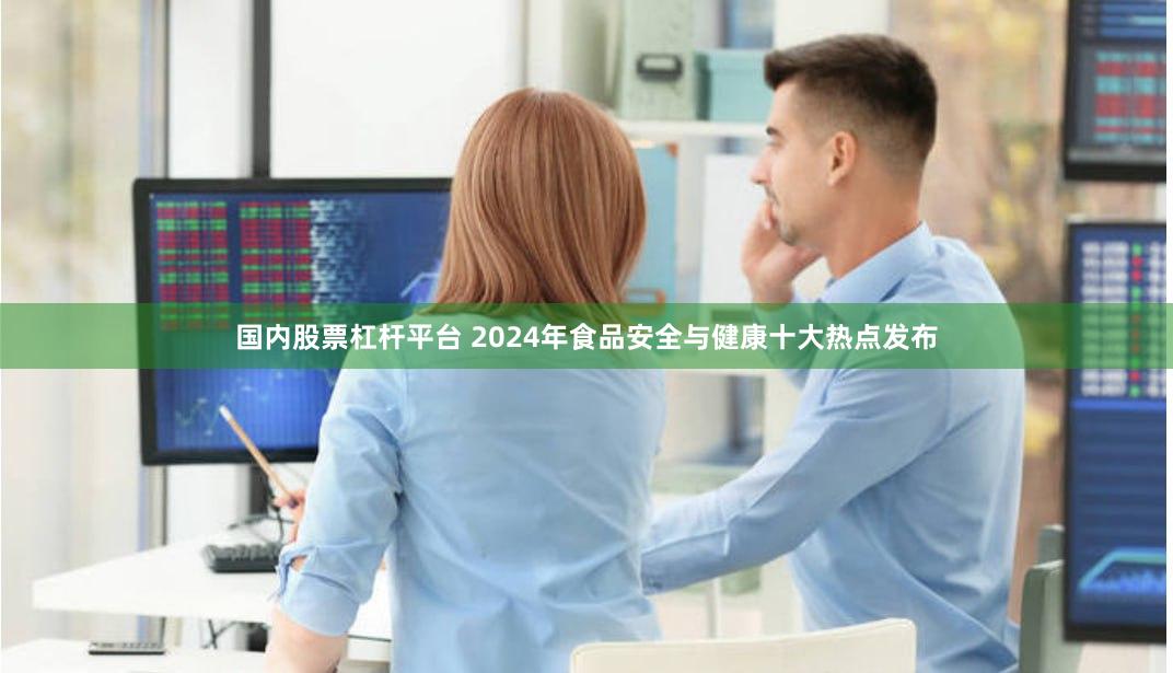 国内股票杠杆平台 2024年食品安全与健康十大热点发布
