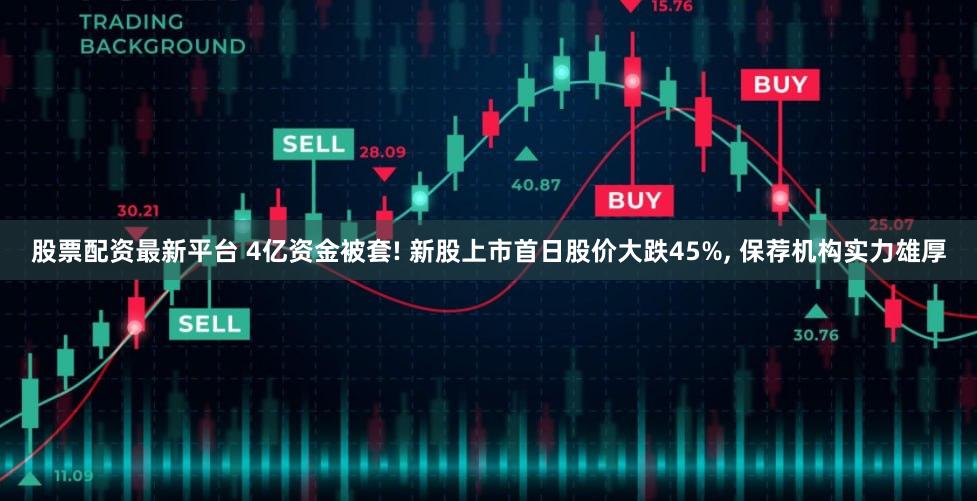 股票配资最新平台 4亿资金被套! 新股上市首日股价大跌45%, 保荐机构实力雄厚