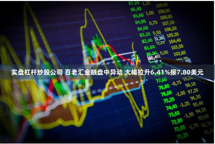实盘杠杆炒股公司 百老汇金融盘中异动 大幅拉升6.41%报7.80美元