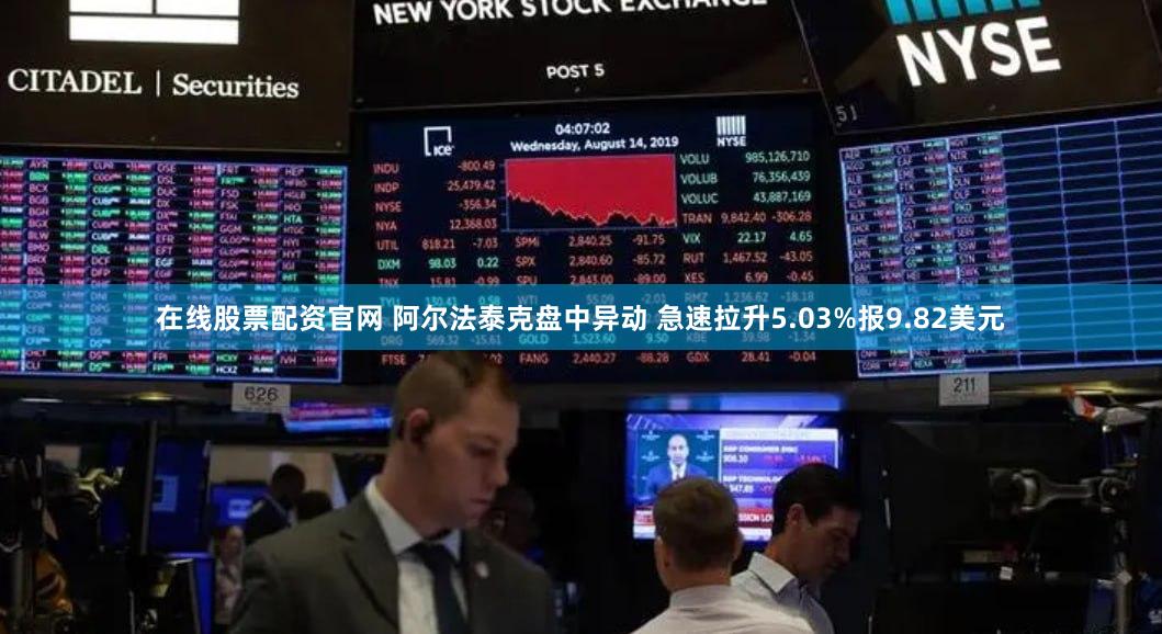 在线股票配资官网 阿尔法泰克盘中异动 急速拉升5.03%报9.82美元