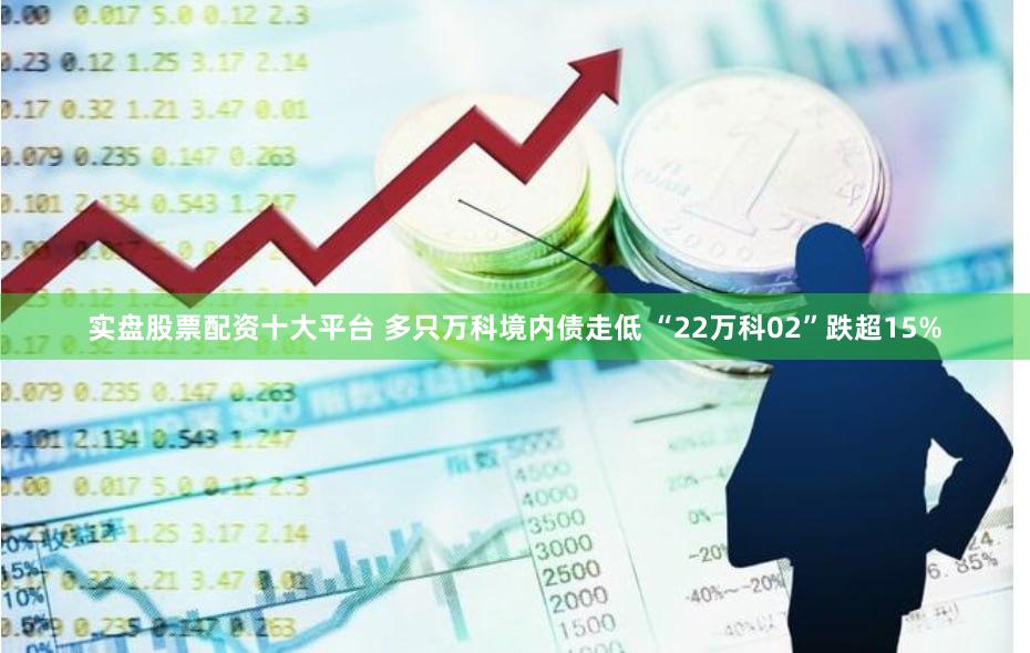 实盘股票配资十大平台 多只万科境内债走低 “22万科02”跌超15%