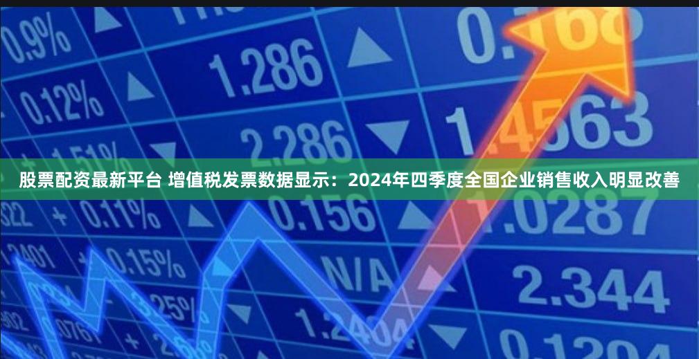 股票配资最新平台 增值税发票数据显示:2024年四季度全国企业销售收入明显改善