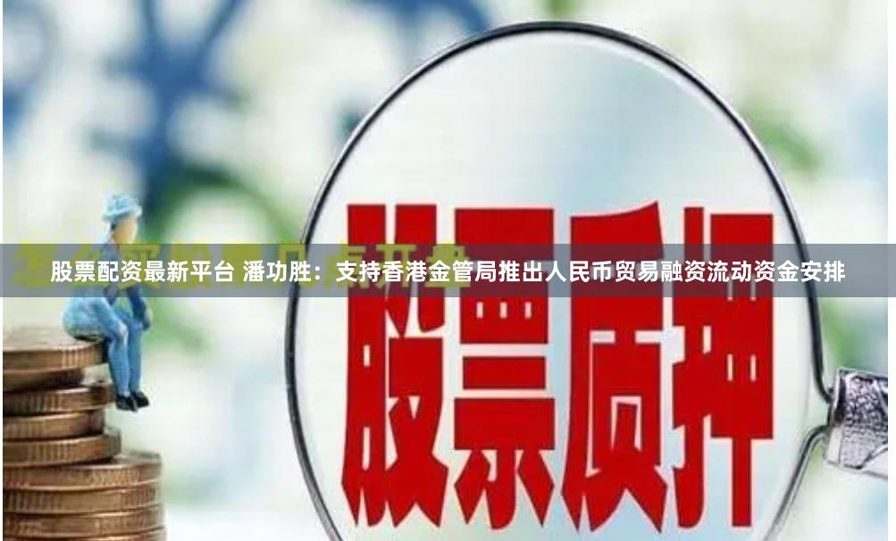 股票配资最新平台 潘功胜:支持香港金管局推出人民币贸易融资流动资金安排