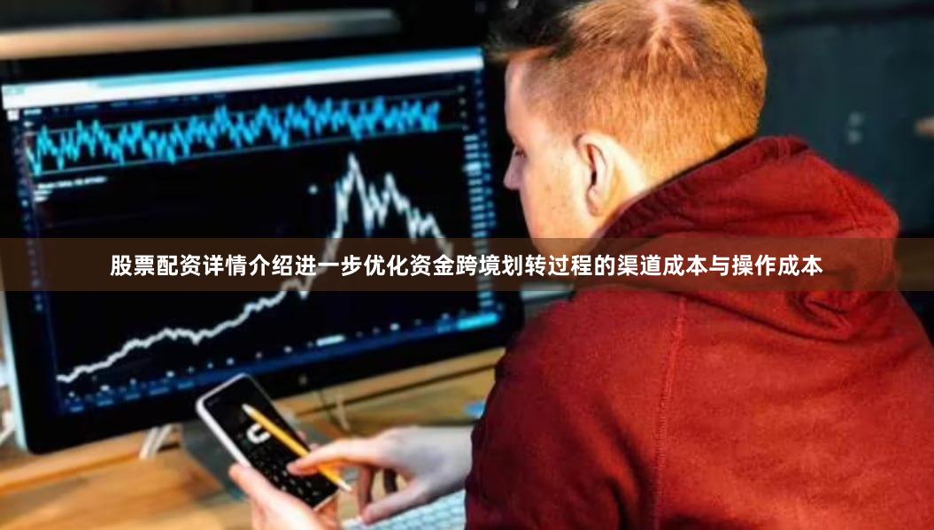 股票配资详情介绍进一步优化资金跨境划转过程的渠道成本与操作成本
