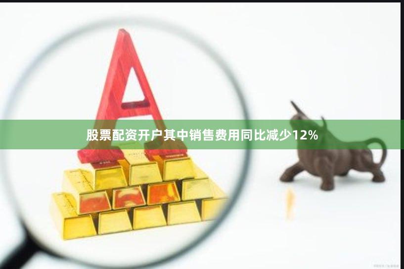 股票配资开户其中销售费用同比减少12%