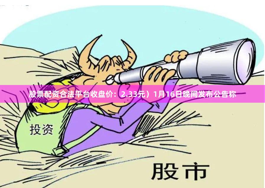 股票配资合法平台收盘价:2.33元)1月16日晚间发布公告称