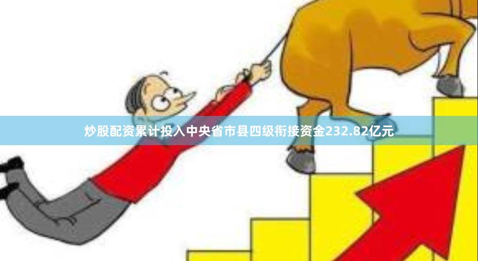炒股配资累计投入中央省市县四级衔接资金232.82亿元
