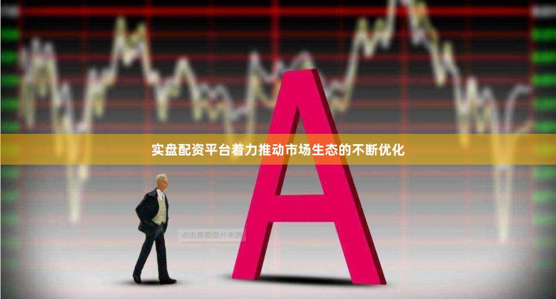 实盘配资平台着力推动市场生态的不断优化
