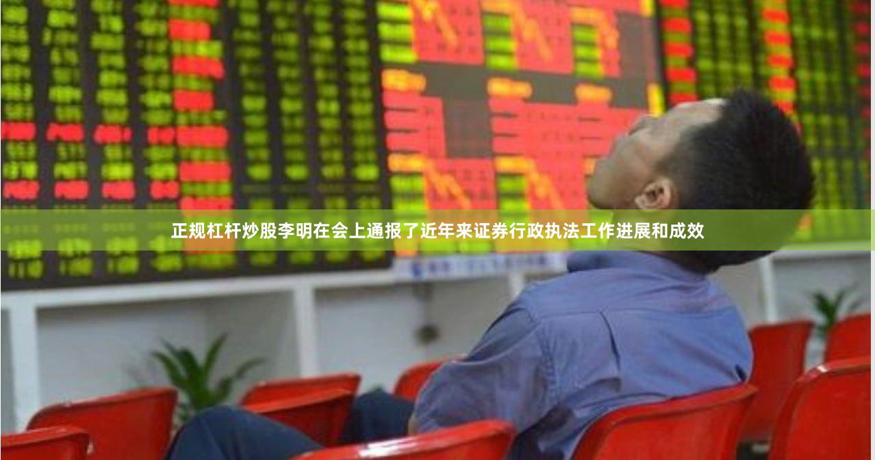 正规杠杆炒股李明在会上通报了近年来证券行政执法工作进展和成效