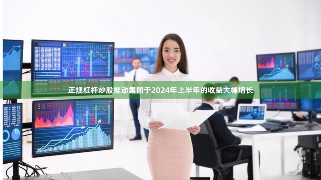 正规杠杆炒股推动集团于2024年上半年的收益大幅增长