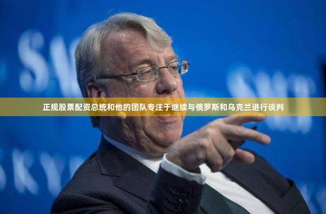 正规股票配资总统和他的团队专注于继续与俄罗斯和乌克兰进行谈判