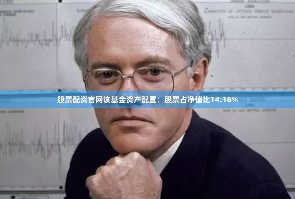 股票配资官网该基金资产配置:股票占净值比14.16%