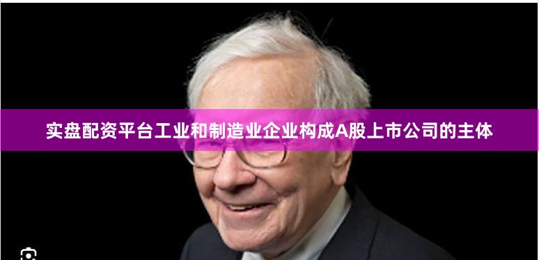 实盘配资平台工业和制造业企业构成A股上市公司的主体