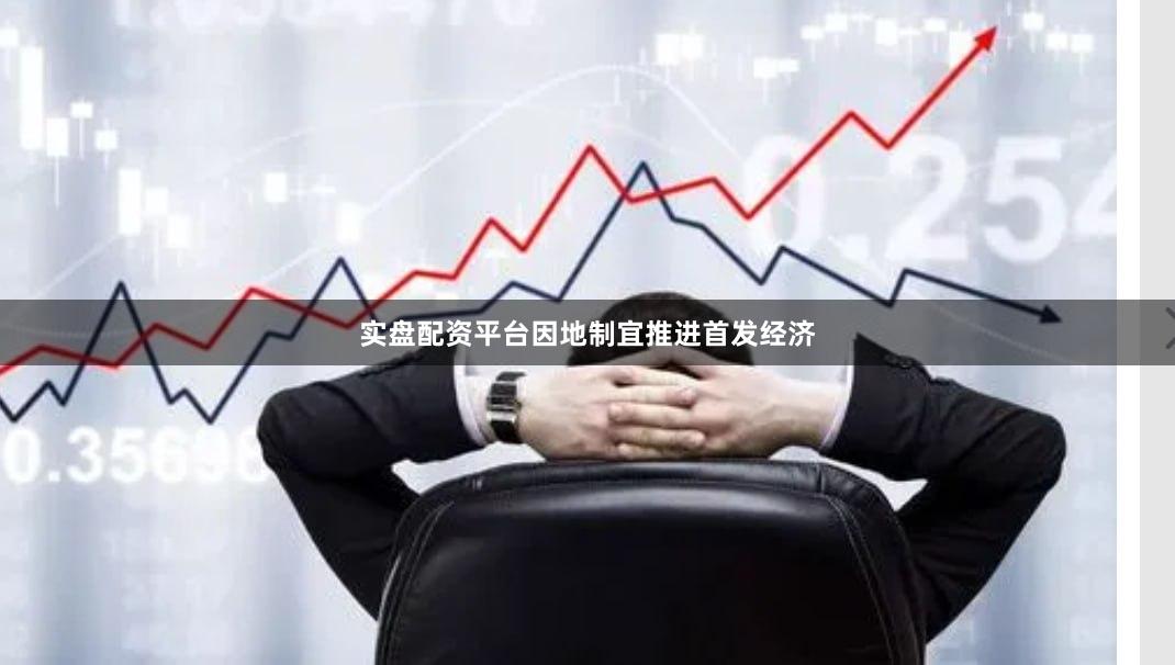 实盘配资平台因地制宜推进首发经济