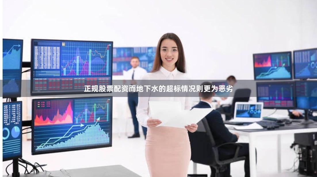 正规股票配资而地下水的超标情况则更为恶劣