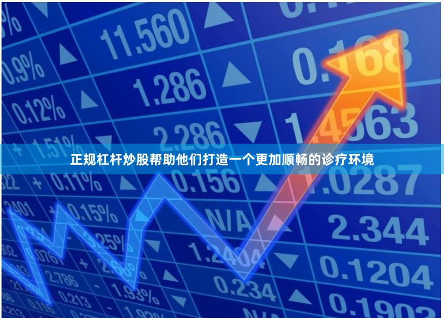 正规杠杆炒股帮助他们打造一个更加顺畅的诊疗环境