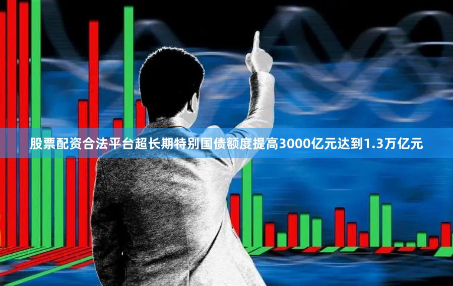 股票配资合法平台超长期特别国债额度提高3000亿元达到1.3万亿元