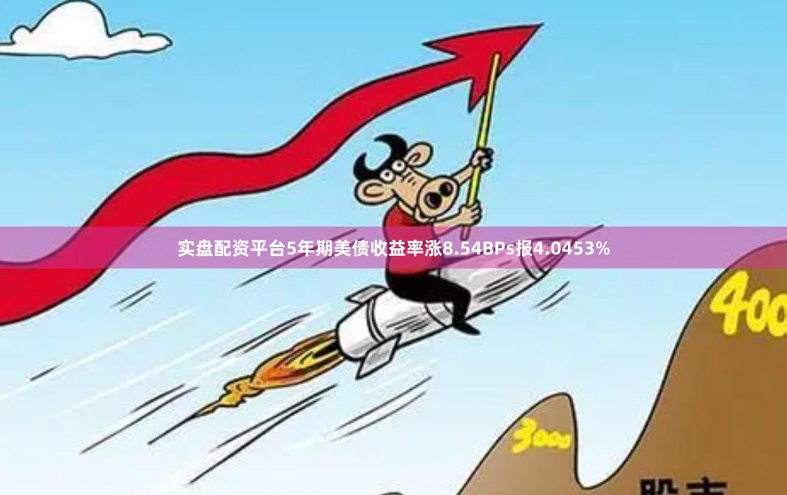 实盘配资平台5年期美债收益率涨8.54BPs报4.0453%