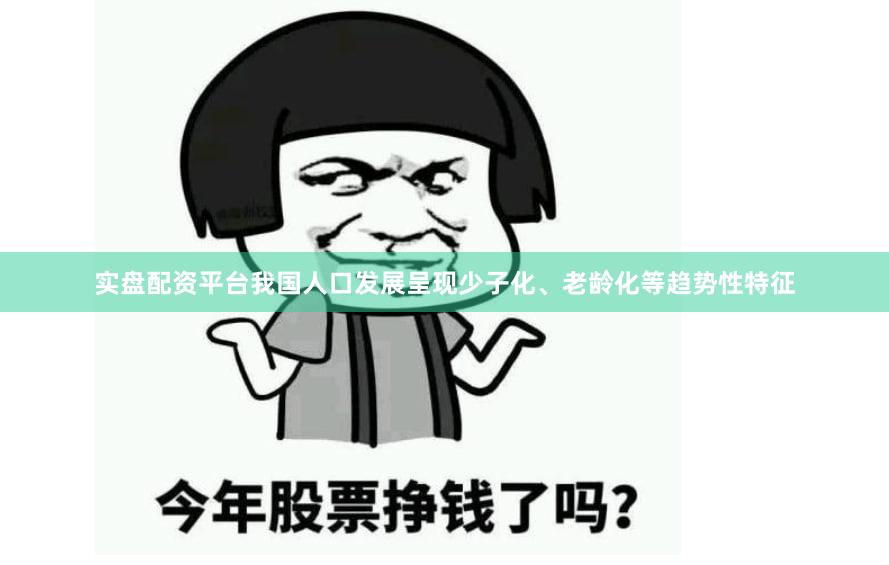实盘配资平台我国人口发展呈现少子化、老龄化等趋势性特征