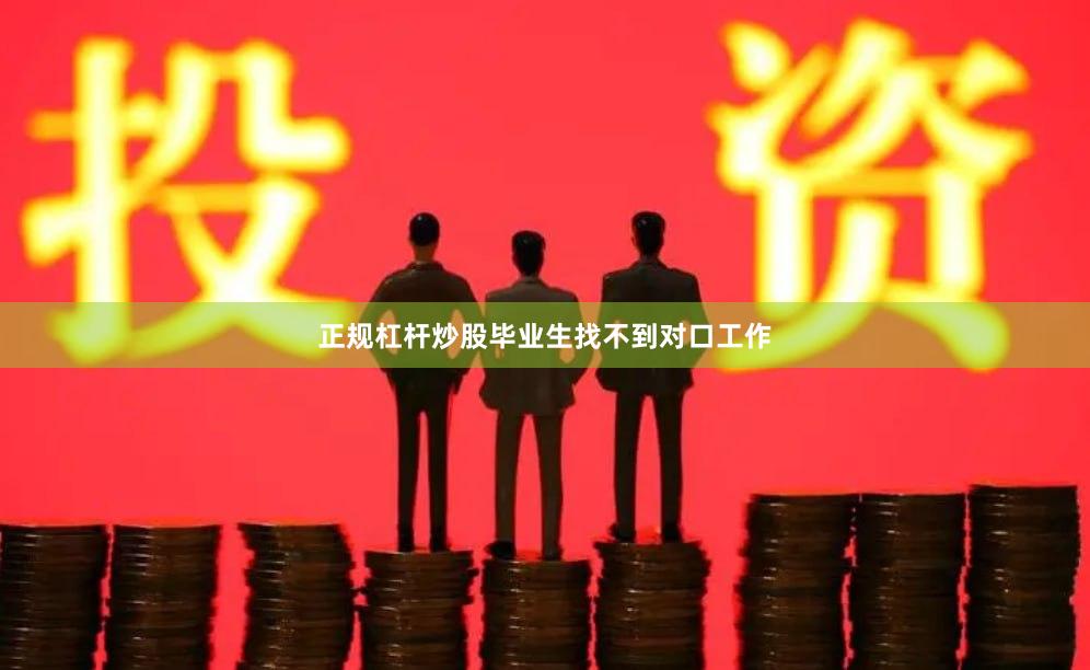 正规杠杆炒股毕业生找不到对口工作
